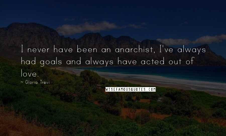 Gloria Trevi Quotes: I never have been an anarchist, I've always had goals and always have acted out of love.