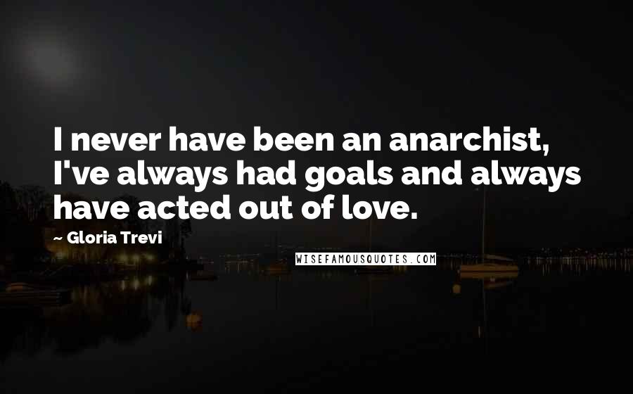 Gloria Trevi Quotes: I never have been an anarchist, I've always had goals and always have acted out of love.
