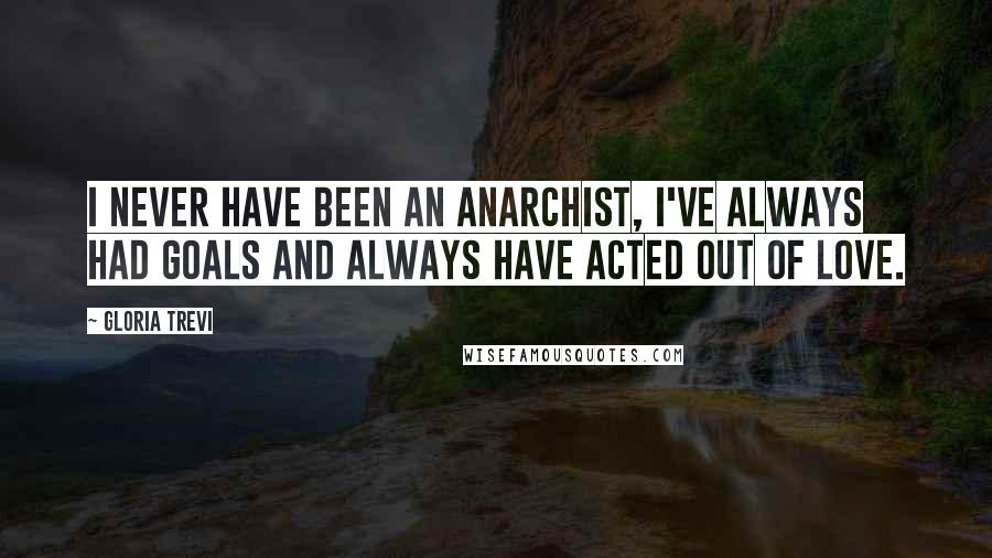 Gloria Trevi Quotes: I never have been an anarchist, I've always had goals and always have acted out of love.