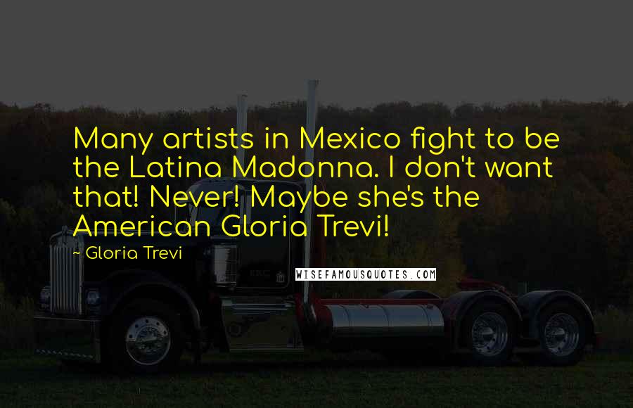 Gloria Trevi Quotes: Many artists in Mexico fight to be the Latina Madonna. I don't want that! Never! Maybe she's the American Gloria Trevi!