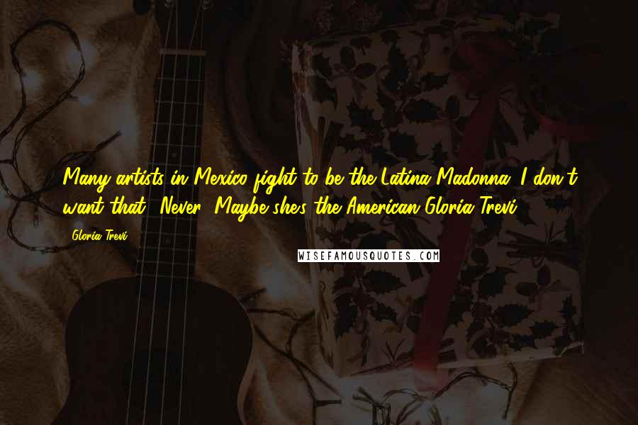 Gloria Trevi Quotes: Many artists in Mexico fight to be the Latina Madonna. I don't want that! Never! Maybe she's the American Gloria Trevi!