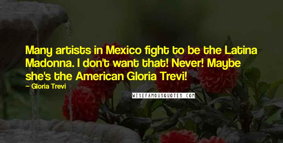 Gloria Trevi Quotes: Many artists in Mexico fight to be the Latina Madonna. I don't want that! Never! Maybe she's the American Gloria Trevi!