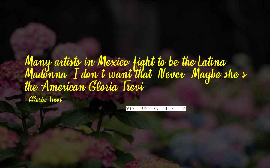 Gloria Trevi Quotes: Many artists in Mexico fight to be the Latina Madonna. I don't want that! Never! Maybe she's the American Gloria Trevi!