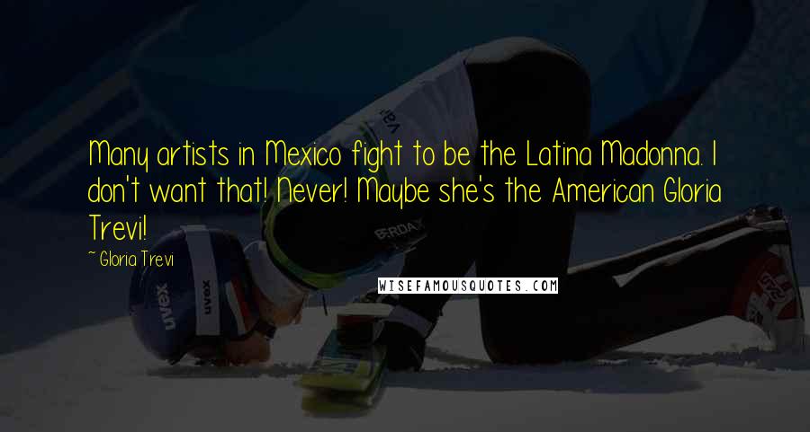 Gloria Trevi Quotes: Many artists in Mexico fight to be the Latina Madonna. I don't want that! Never! Maybe she's the American Gloria Trevi!