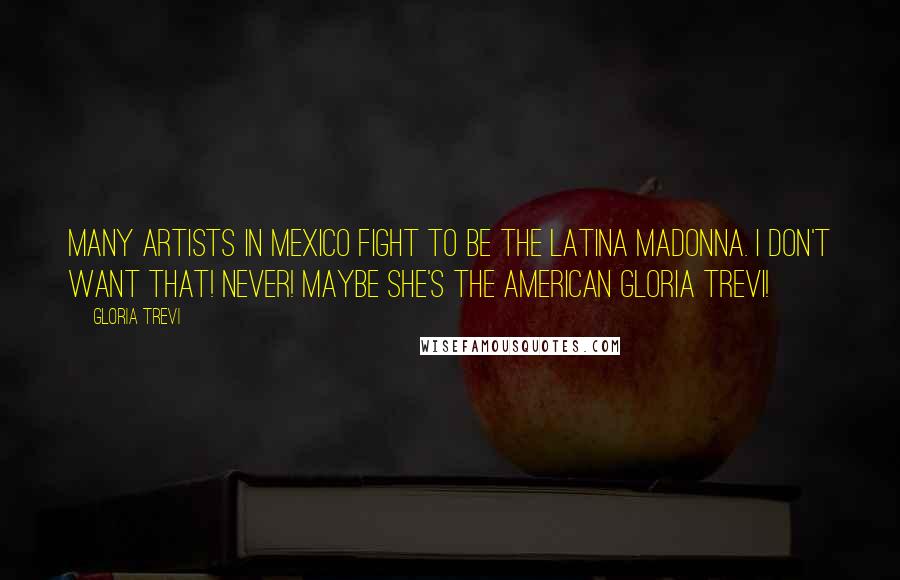 Gloria Trevi Quotes: Many artists in Mexico fight to be the Latina Madonna. I don't want that! Never! Maybe she's the American Gloria Trevi!