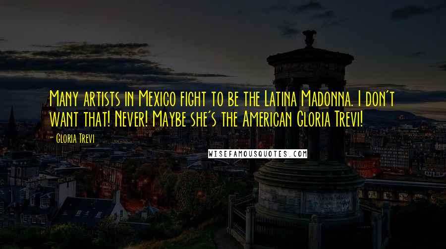 Gloria Trevi Quotes: Many artists in Mexico fight to be the Latina Madonna. I don't want that! Never! Maybe she's the American Gloria Trevi!