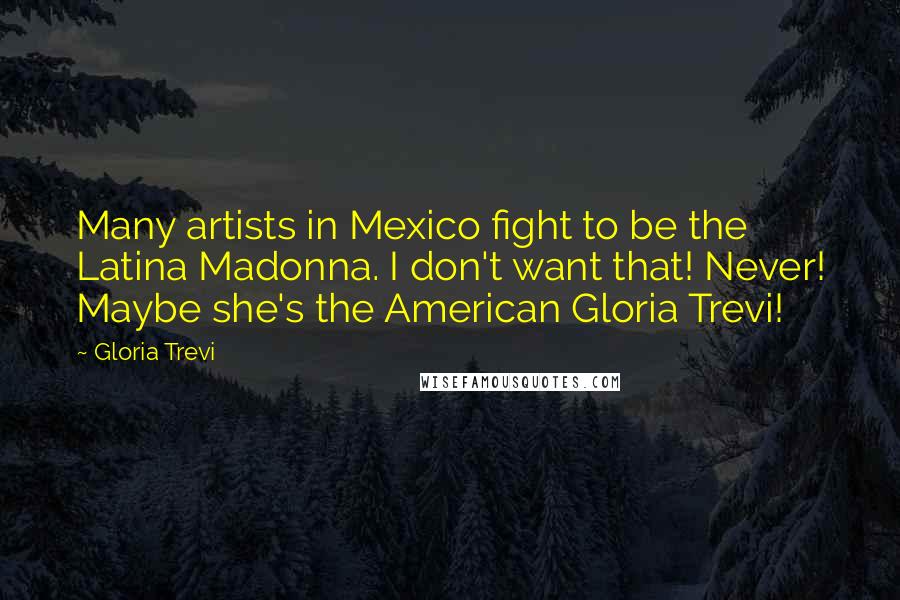 Gloria Trevi Quotes: Many artists in Mexico fight to be the Latina Madonna. I don't want that! Never! Maybe she's the American Gloria Trevi!