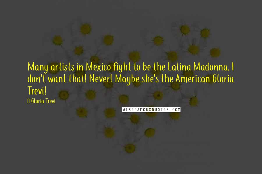 Gloria Trevi Quotes: Many artists in Mexico fight to be the Latina Madonna. I don't want that! Never! Maybe she's the American Gloria Trevi!
