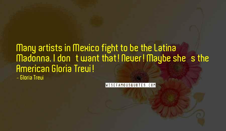 Gloria Trevi Quotes: Many artists in Mexico fight to be the Latina Madonna. I don't want that! Never! Maybe she's the American Gloria Trevi!