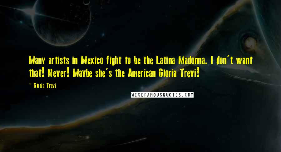 Gloria Trevi Quotes: Many artists in Mexico fight to be the Latina Madonna. I don't want that! Never! Maybe she's the American Gloria Trevi!