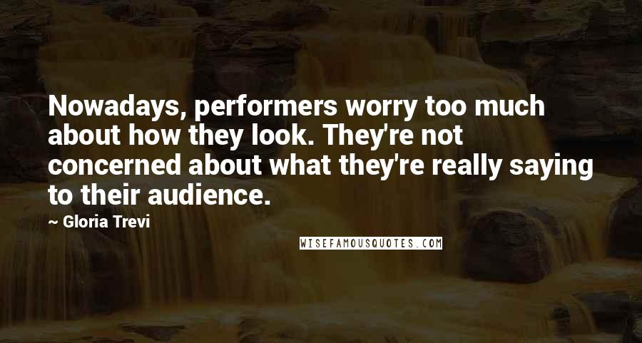 Gloria Trevi Quotes: Nowadays, performers worry too much about how they look. They're not concerned about what they're really saying to their audience.