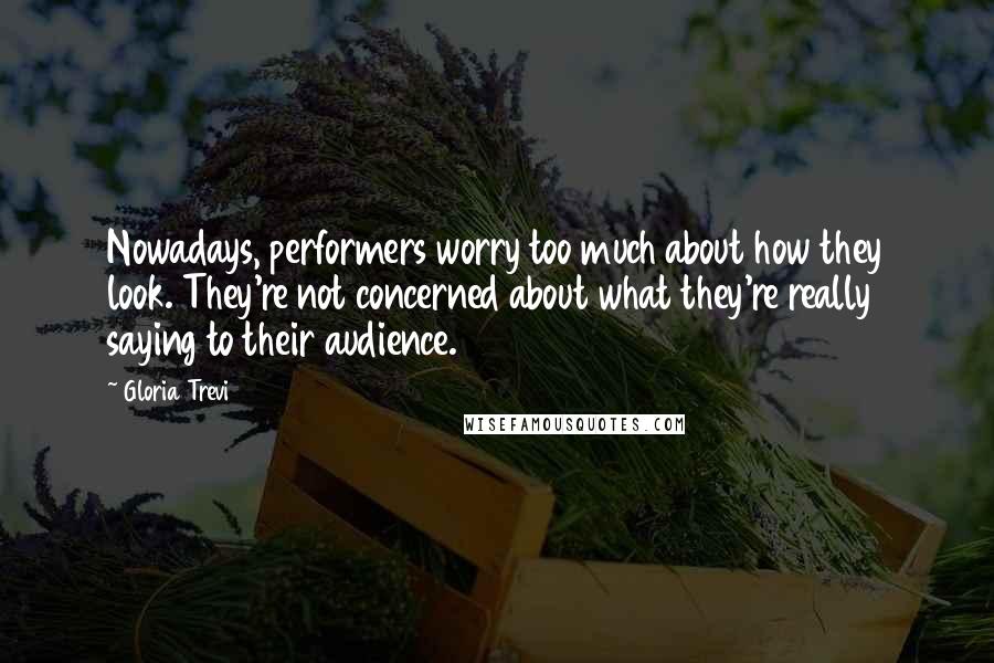 Gloria Trevi Quotes: Nowadays, performers worry too much about how they look. They're not concerned about what they're really saying to their audience.