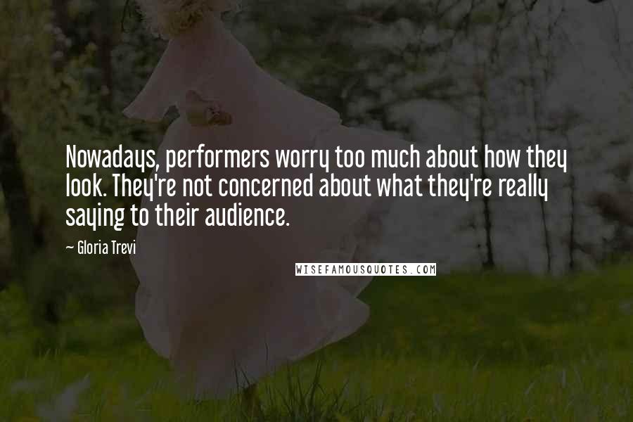 Gloria Trevi Quotes: Nowadays, performers worry too much about how they look. They're not concerned about what they're really saying to their audience.