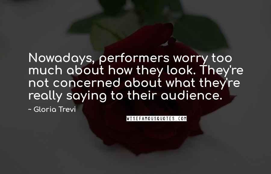Gloria Trevi Quotes: Nowadays, performers worry too much about how they look. They're not concerned about what they're really saying to their audience.