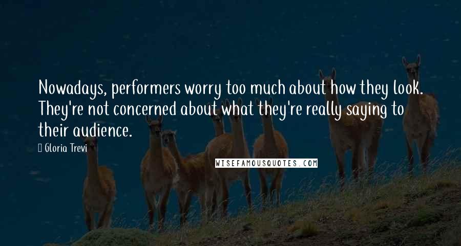 Gloria Trevi Quotes: Nowadays, performers worry too much about how they look. They're not concerned about what they're really saying to their audience.