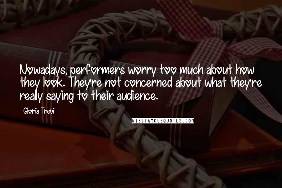 Gloria Trevi Quotes: Nowadays, performers worry too much about how they look. They're not concerned about what they're really saying to their audience.