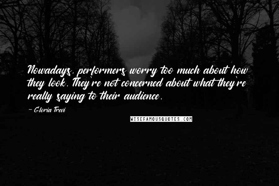Gloria Trevi Quotes: Nowadays, performers worry too much about how they look. They're not concerned about what they're really saying to their audience.