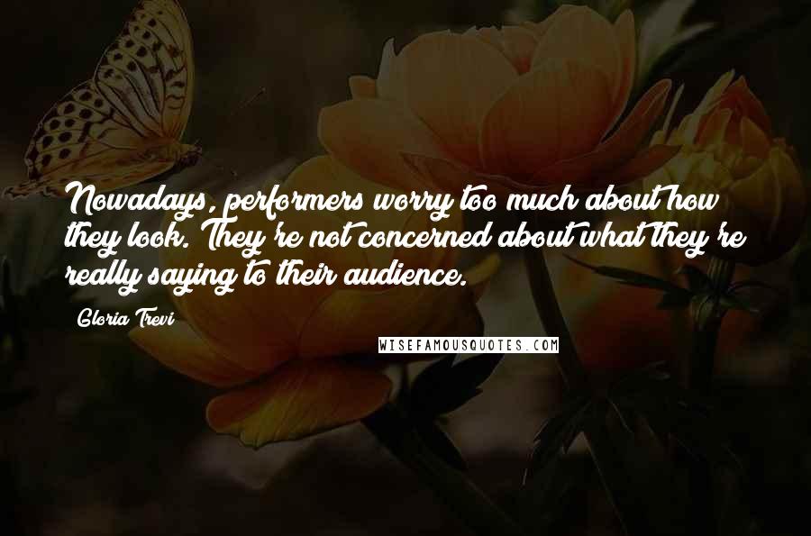 Gloria Trevi Quotes: Nowadays, performers worry too much about how they look. They're not concerned about what they're really saying to their audience.