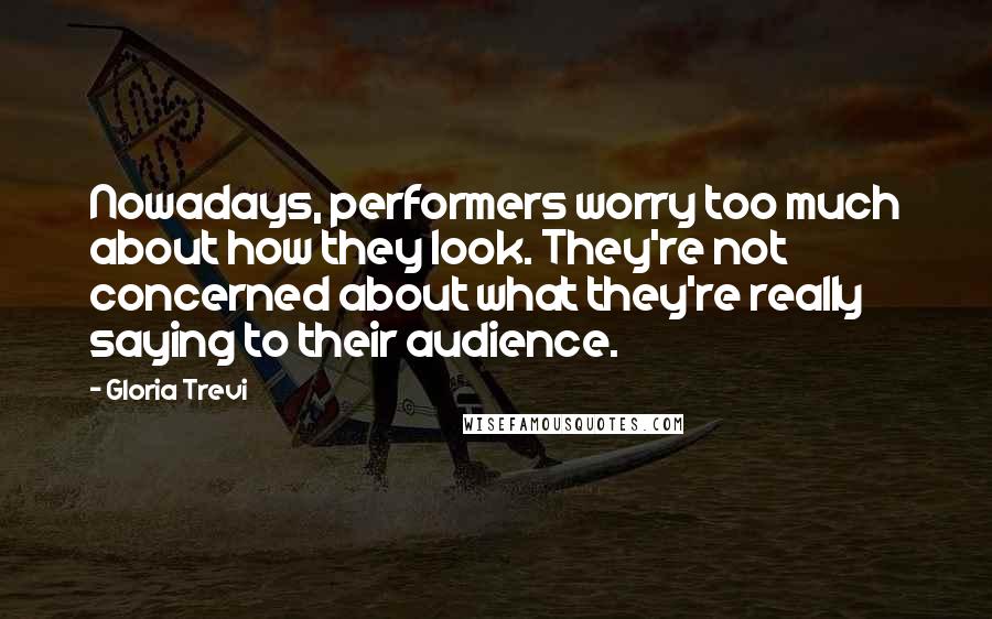Gloria Trevi Quotes: Nowadays, performers worry too much about how they look. They're not concerned about what they're really saying to their audience.