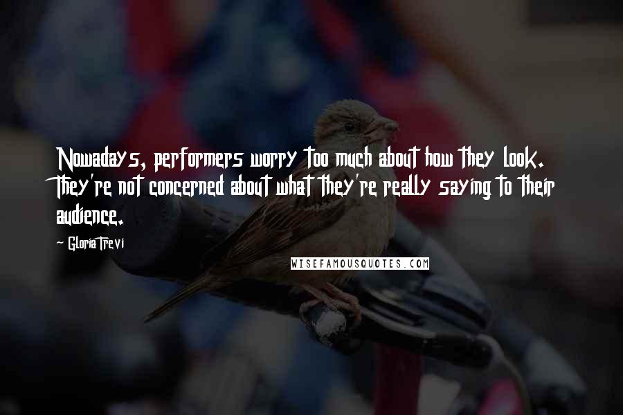 Gloria Trevi Quotes: Nowadays, performers worry too much about how they look. They're not concerned about what they're really saying to their audience.