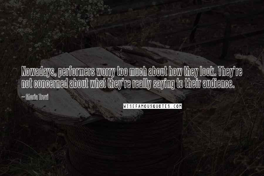 Gloria Trevi Quotes: Nowadays, performers worry too much about how they look. They're not concerned about what they're really saying to their audience.
