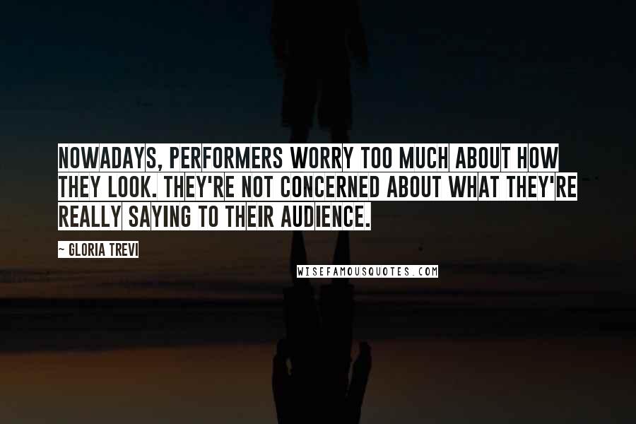 Gloria Trevi Quotes: Nowadays, performers worry too much about how they look. They're not concerned about what they're really saying to their audience.