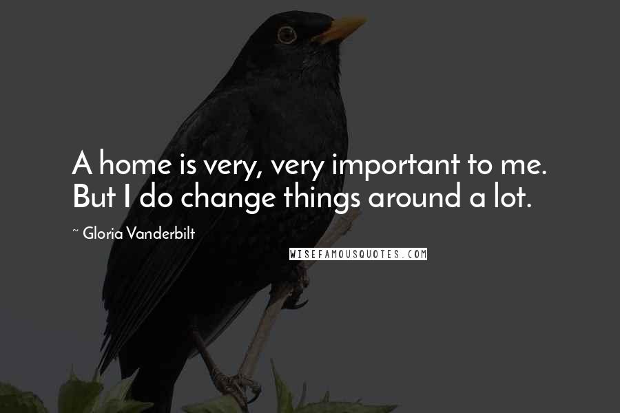 Gloria Vanderbilt Quotes: A home is very, very important to me. But I do change things around a lot.