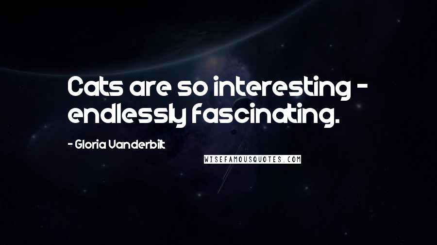 Gloria Vanderbilt Quotes: Cats are so interesting - endlessly fascinating.