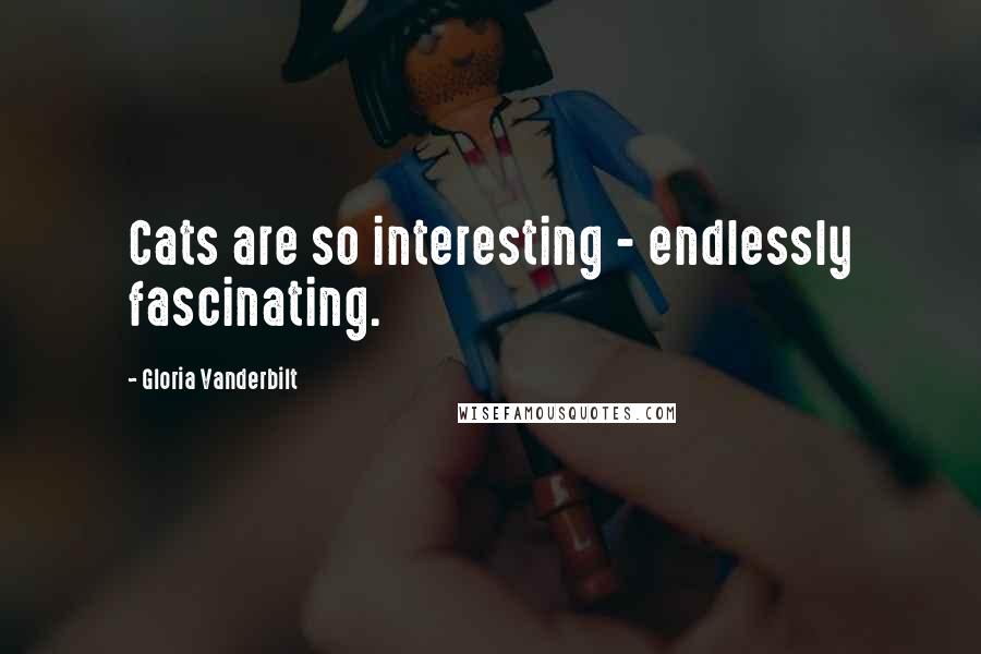 Gloria Vanderbilt Quotes: Cats are so interesting - endlessly fascinating.