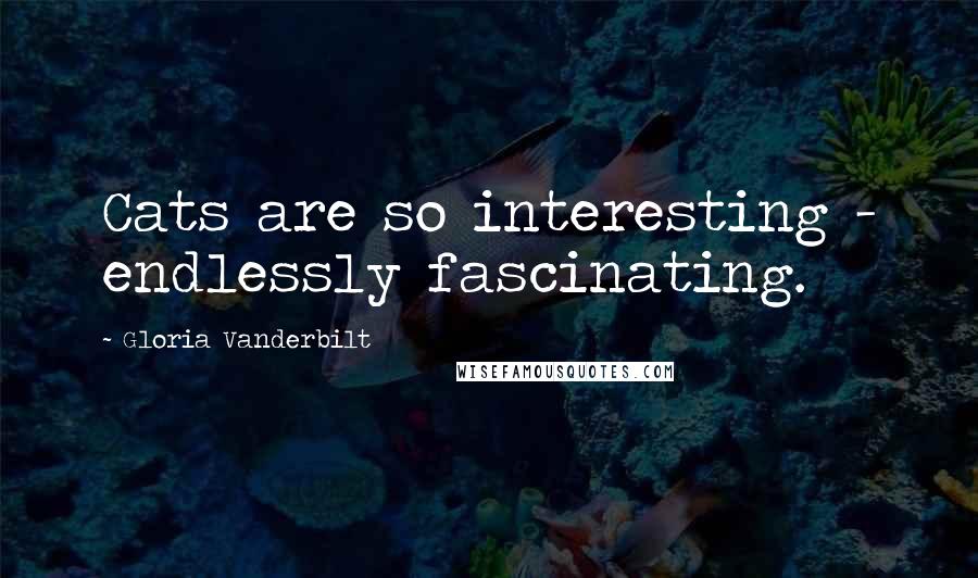 Gloria Vanderbilt Quotes: Cats are so interesting - endlessly fascinating.