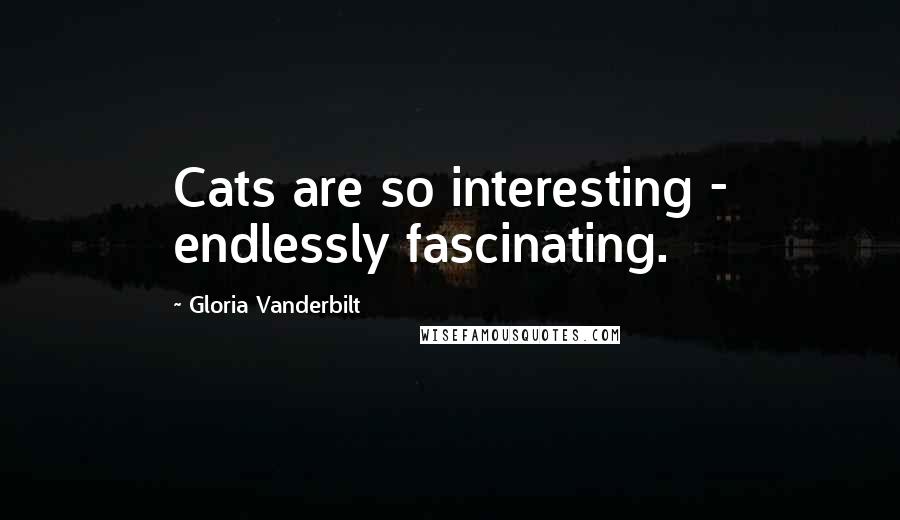 Gloria Vanderbilt Quotes: Cats are so interesting - endlessly fascinating.