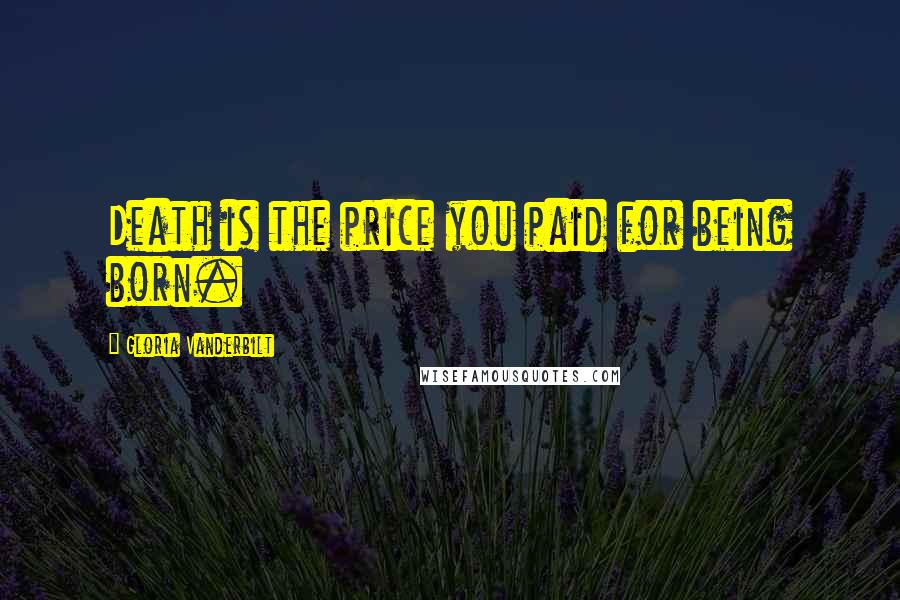 Gloria Vanderbilt Quotes: Death is the price you paid for being born.