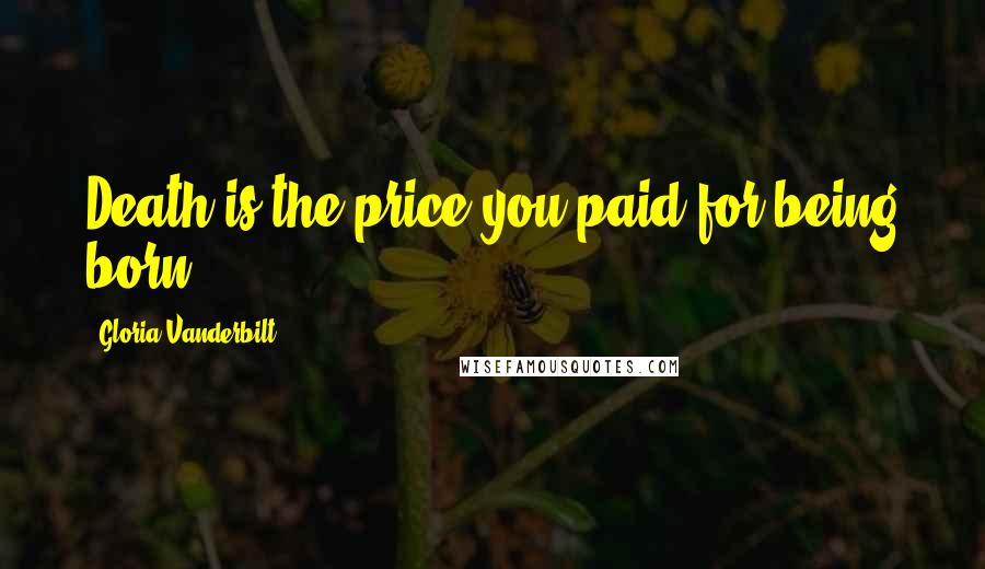 Gloria Vanderbilt Quotes: Death is the price you paid for being born.