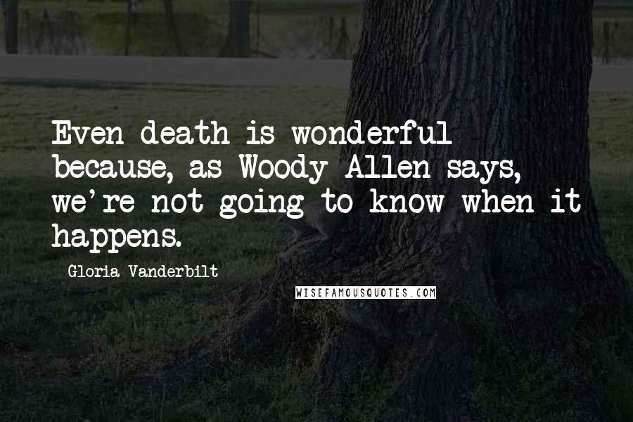 Gloria Vanderbilt Quotes: Even death is wonderful because, as Woody Allen says, we're not going to know when it happens.