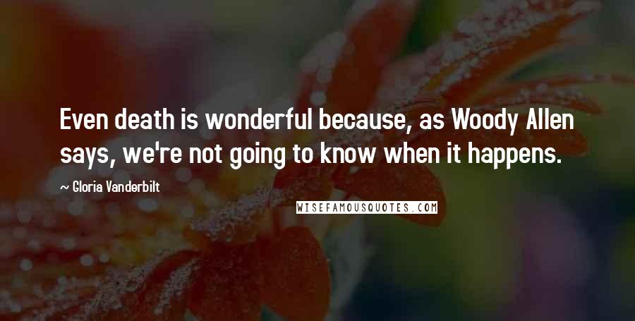 Gloria Vanderbilt Quotes: Even death is wonderful because, as Woody Allen says, we're not going to know when it happens.