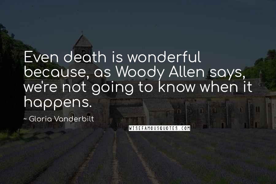 Gloria Vanderbilt Quotes: Even death is wonderful because, as Woody Allen says, we're not going to know when it happens.