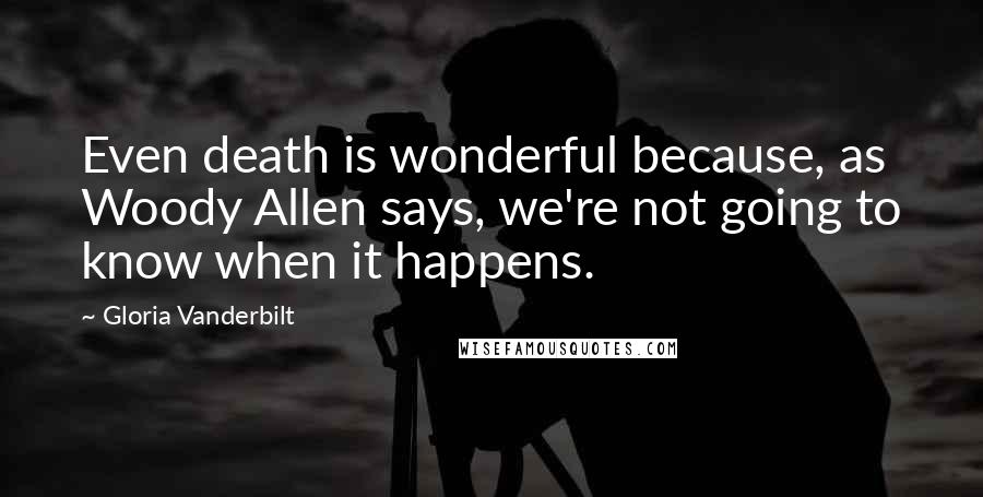 Gloria Vanderbilt Quotes: Even death is wonderful because, as Woody Allen says, we're not going to know when it happens.