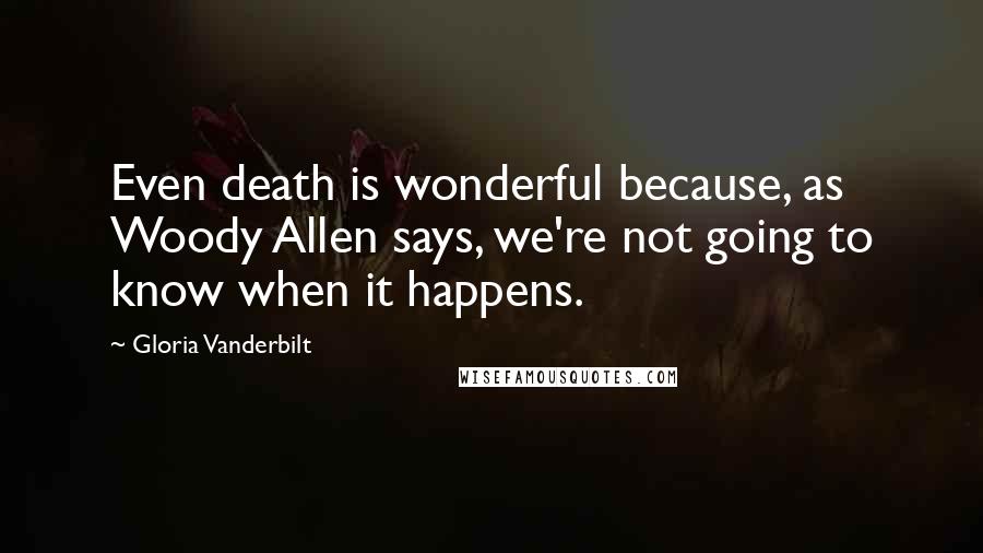 Gloria Vanderbilt Quotes: Even death is wonderful because, as Woody Allen says, we're not going to know when it happens.