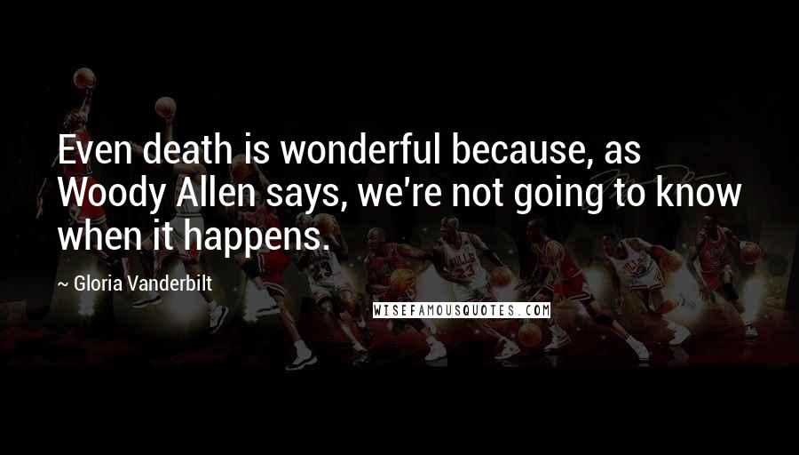 Gloria Vanderbilt Quotes: Even death is wonderful because, as Woody Allen says, we're not going to know when it happens.