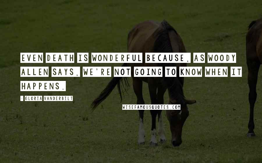 Gloria Vanderbilt Quotes: Even death is wonderful because, as Woody Allen says, we're not going to know when it happens.