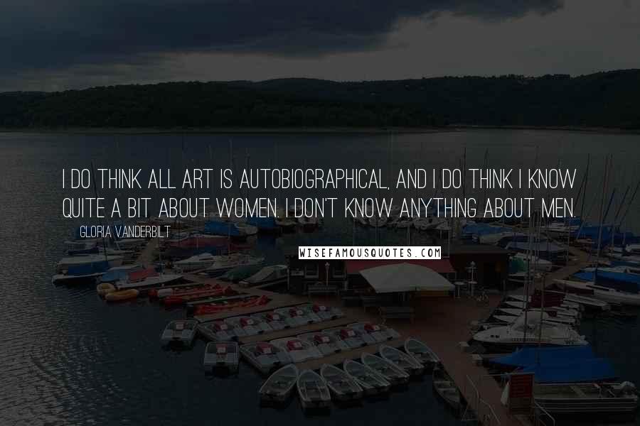 Gloria Vanderbilt Quotes: I do think all art is autobiographical, and I do think I know quite a bit about women. I don't know anything about men.