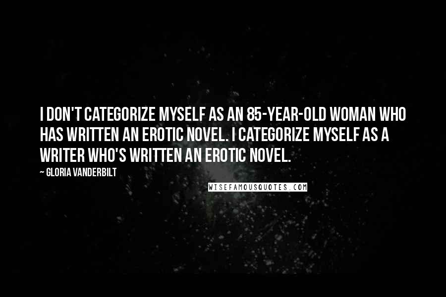 Gloria Vanderbilt Quotes: I don't categorize myself as an 85-year-old woman who has written an erotic novel. I categorize myself as a writer who's written an erotic novel.