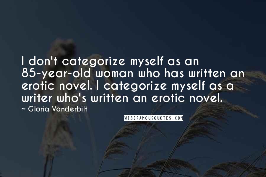 Gloria Vanderbilt Quotes: I don't categorize myself as an 85-year-old woman who has written an erotic novel. I categorize myself as a writer who's written an erotic novel.