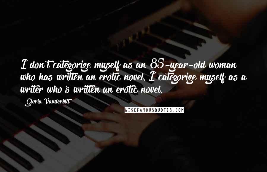 Gloria Vanderbilt Quotes: I don't categorize myself as an 85-year-old woman who has written an erotic novel. I categorize myself as a writer who's written an erotic novel.