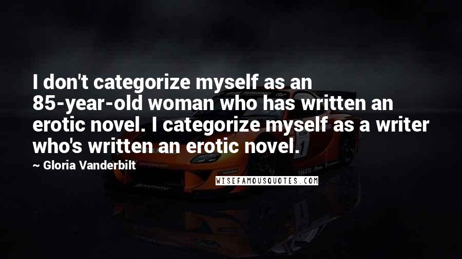 Gloria Vanderbilt Quotes: I don't categorize myself as an 85-year-old woman who has written an erotic novel. I categorize myself as a writer who's written an erotic novel.