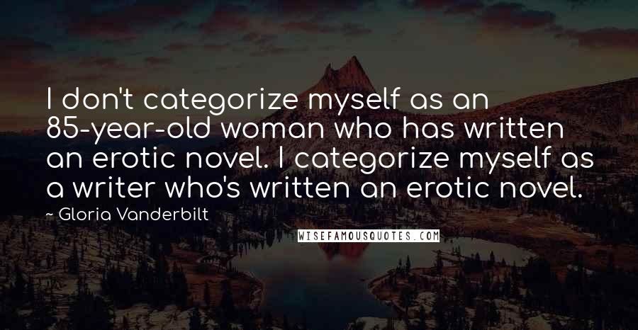 Gloria Vanderbilt Quotes: I don't categorize myself as an 85-year-old woman who has written an erotic novel. I categorize myself as a writer who's written an erotic novel.