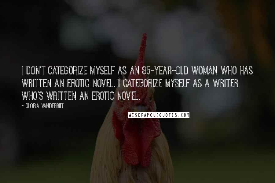 Gloria Vanderbilt Quotes: I don't categorize myself as an 85-year-old woman who has written an erotic novel. I categorize myself as a writer who's written an erotic novel.