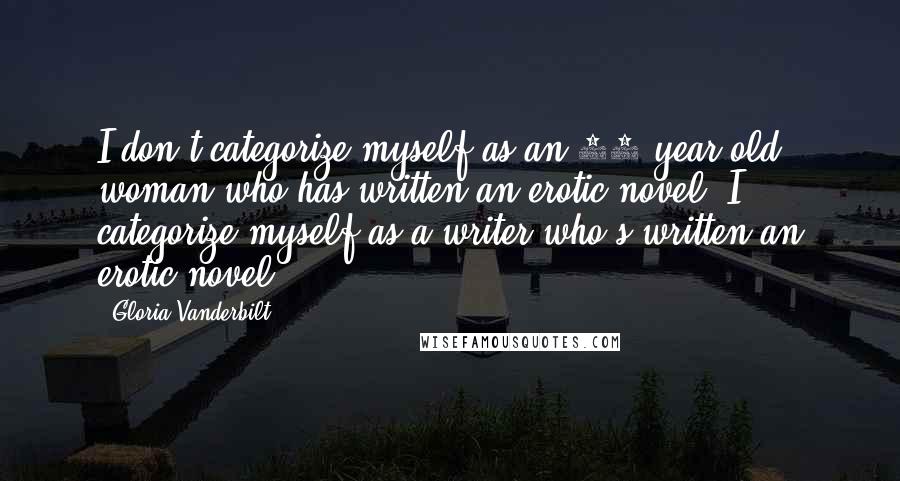 Gloria Vanderbilt Quotes: I don't categorize myself as an 85-year-old woman who has written an erotic novel. I categorize myself as a writer who's written an erotic novel.