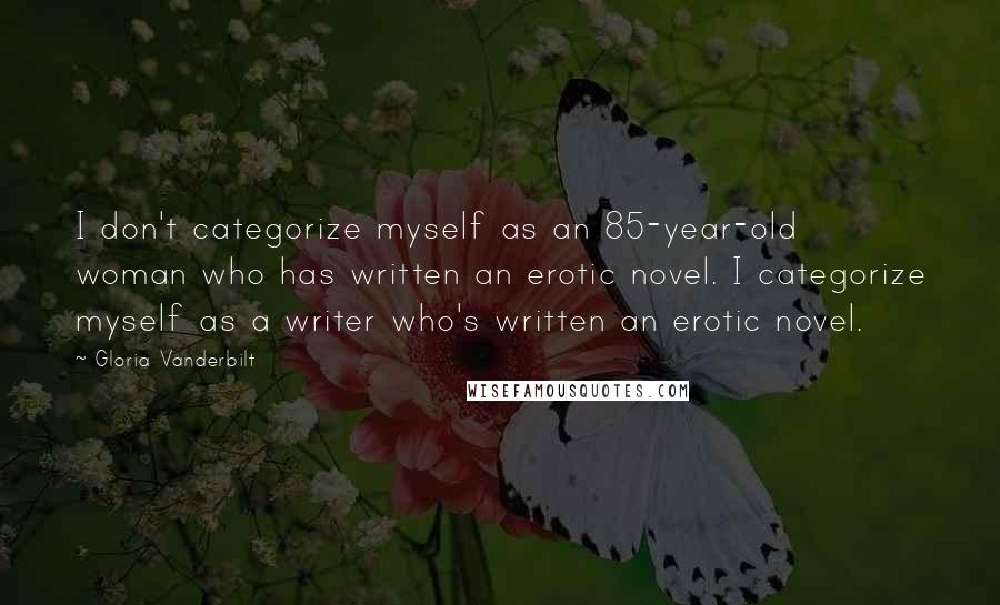 Gloria Vanderbilt Quotes: I don't categorize myself as an 85-year-old woman who has written an erotic novel. I categorize myself as a writer who's written an erotic novel.