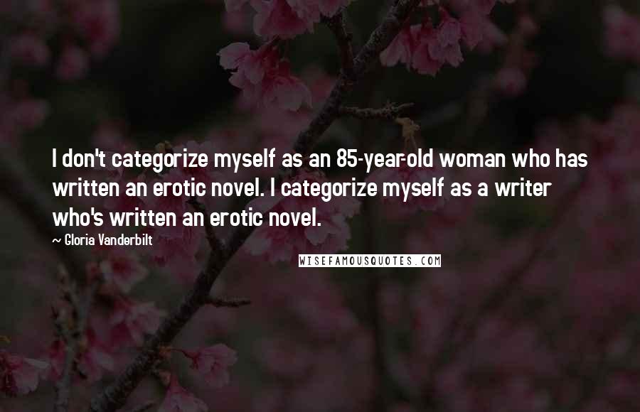 Gloria Vanderbilt Quotes: I don't categorize myself as an 85-year-old woman who has written an erotic novel. I categorize myself as a writer who's written an erotic novel.